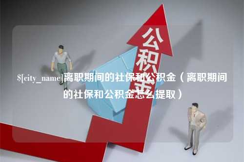 上饶离职期间的社保和公积金（离职期间的社保和公积金怎么提取）