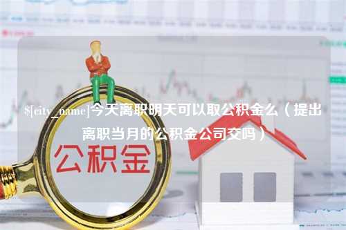 上饶今天离职明天可以取公积金么（提出离职当月的公积金公司交吗）