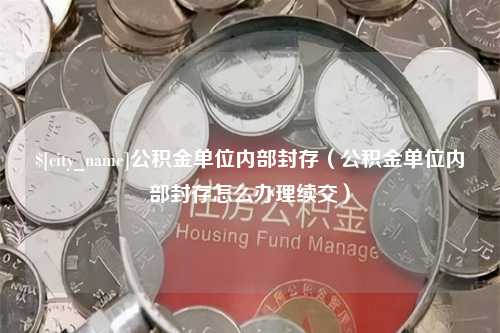 上饶公积金单位内部封存（公积金单位内部封存怎么办理续交）