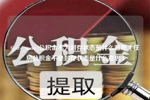 上饶公积金不为封存状态是什么意思（住房公积金不是封存状态是什么意思）